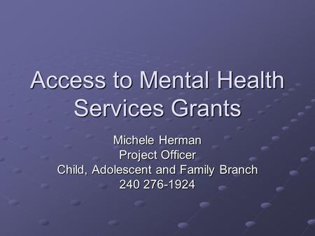 Access to Mental Health Services Grants Michele Herman Project Officer Child, Adolescent and Family Branch 240 276-1924.