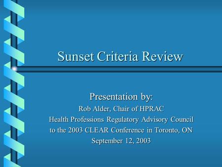 Sunset Criteria Review Presentation by: Rob Alder, Chair of HPRAC Health Professions Regulatory Advisory Council to the 2003 CLEAR Conference in Toronto,