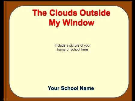 The Clouds Outside My Window Include a picture of your home or school here Your School Name.