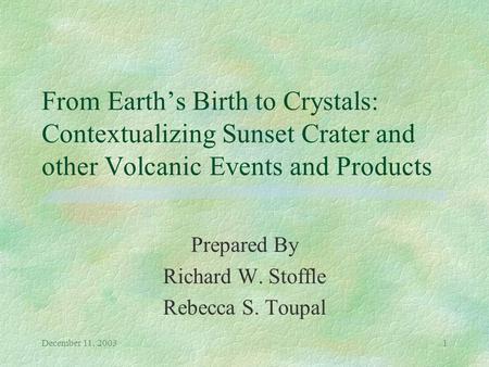 December 11, 20031 From Earth’s Birth to Crystals: Contextualizing Sunset Crater and other Volcanic Events and Products Prepared By Richard W. Stoffle.