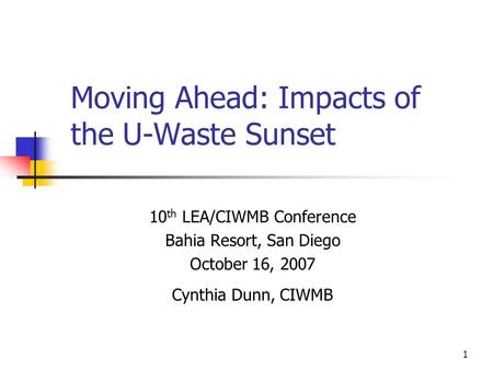 1 Moving Ahead: Impacts of the U-Waste Sunset 10 th LEA/CIWMB Conference Bahia Resort, San Diego October 16, 2007 Cynthia Dunn, CIWMB.