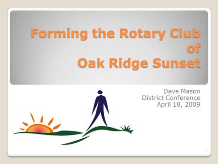 Forming the Rotary Club of Oak Ridge Sunset Dave Mason District Conference April 18, 2009 1.