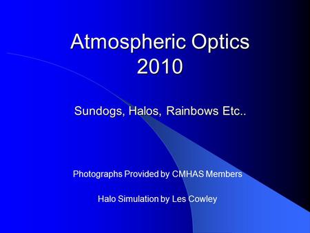 Atmospheric Optics 2010 Sundogs, Halos, Rainbows Etc.. Photographs Provided by CMHAS Members Halo Simulation by Les Cowley.