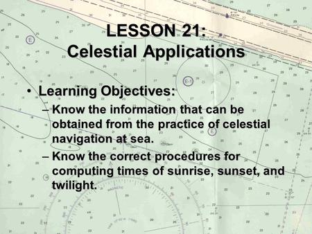 LESSON 21: Celestial Applications Learning Objectives:Learning Objectives: –Know the information that can be obtained from the practice of celestial navigation.