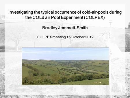 Investigating the typical occurrence of cold-air-pools during the COLd air Pool Experiment (COLPEX) Bradley Jemmett-Smith COLPEX meeting 15 October 2012.