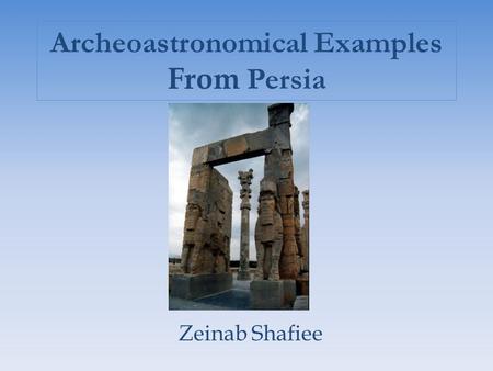 Archeoastronomical Examples From Persia Zeinab Shafiee.