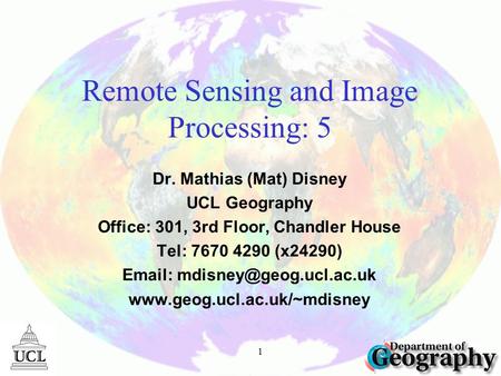 1 Remote Sensing and Image Processing: 5 Dr. Mathias (Mat) Disney UCL Geography Office: 301, 3rd Floor, Chandler House Tel: 7670 4290 (x24290) Email: