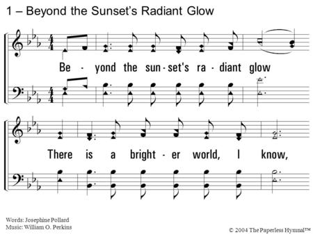 1. Beyond the sunset's radiant glow There is a brighter world, I know, Where golden glories ever shine, Beyond the thought of day's decline. 1 – Beyond.