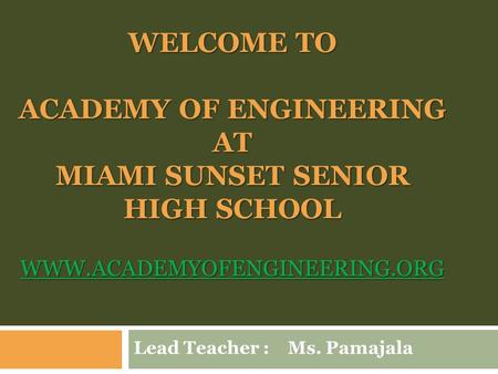 WELCOME TO ACADEMY OF ENGINEERING AT MIAMI SUNSET SENIOR HIGH SCHOOL WWW.ACADEMYOFENGINEERING.ORG WWW.ACADEMYOFENGINEERING.ORG Lead Teacher : Ms. Pamajala.