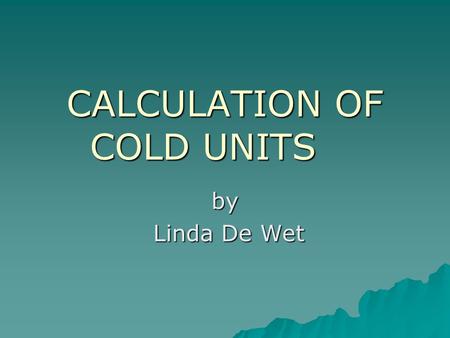CALCULATION OF COLD UNITS by Linda De Wet Linda De Wet.