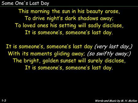 Some One's Last Day 1-3 This morning the sun in his beauty arose, To drive night’s dark shadows away; To loved ones his setting will sadly disclose, It.