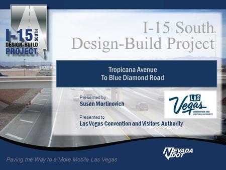 Tropicana Avenue To Blue Diamond Road I-15 South Design-Build Project Paving the Way to a More Mobile Las Vegas Presented to Las Vegas Convention and Visitors.