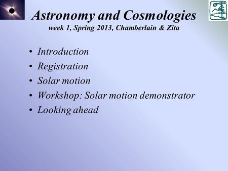 Astronomy and Cosmologies week 1, Spring 2013, Chamberlain & Zita Introduction Registration Solar motion Workshop: Solar motion demonstrator Looking ahead.