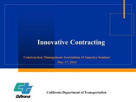 Innovative Contracting Construction Management Association of America Seminar May 17, 2013 California Department of Transportation.