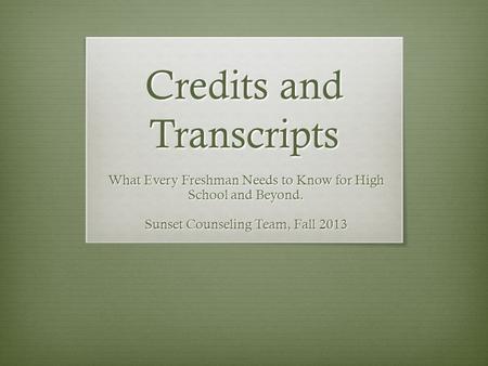 Credits and Transcripts What Every Freshman Needs to Know for High School and Beyond. Sunset Counseling Team, Fall 2013.