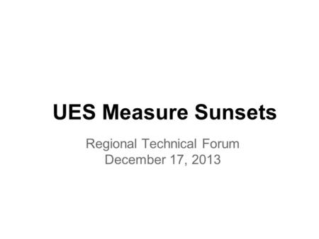 UES Measure Sunsets Regional Technical Forum December 17, 2013.