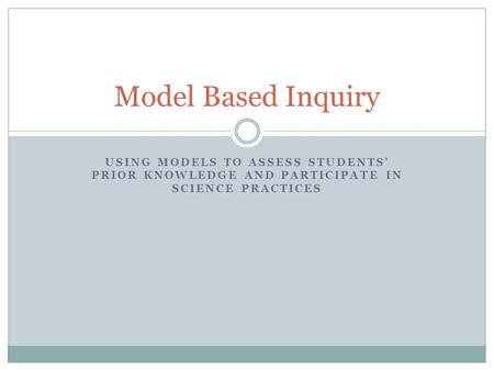 USING MODELS TO ASSESS STUDENTS’ PRIOR KNOWLEDGE AND PARTICIPATE IN SCIENCE PRACTICES Model Based Inquiry.