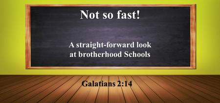 Not so fast! Galatians 2:14 A straight-forward look at brotherhood Schools.