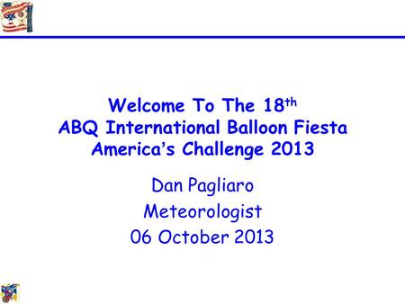 Welcome To The 18 th ABQ International Balloon Fiesta America’s Challenge 2013 Dan Pagliaro Meteorologist 06 October 2013.