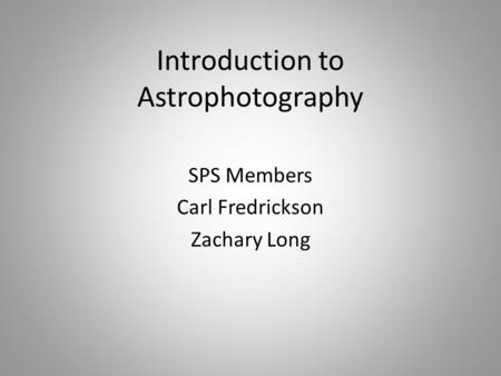 Introduction to Astrophotography SPS Members Carl Fredrickson Zachary Long.