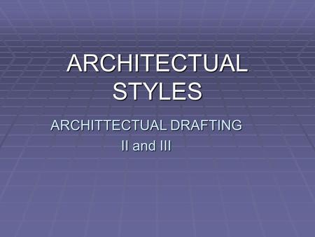ARCHITTECTUAL DRAFTING II and III ARCHITECTUAL STYLES.