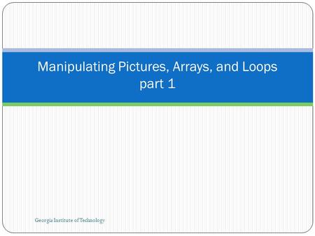 Georgia Institute of Technology Manipulating Pictures, Arrays, and Loops part 1.