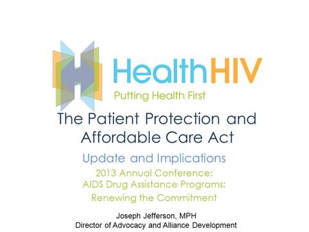 The Patient Protection and Affordable Care Act Update and Implications 2013 Annual Conference: AIDS Drug Assistance Programs: Renewing the Commitment Joseph.