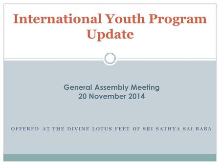 OFFERED AT THE DIVINE LOTUS FEET OF SRI SATHYA SAI BABA International Youth Program Update General Assembly Meeting 20 November 2014.