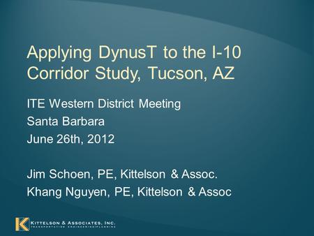 Applying DynusT to the I-10 Corridor Study, Tucson, AZ ITE Western District Meeting Santa Barbara June 26th, 2012 Jim Schoen, PE, Kittelson & Assoc. Khang.