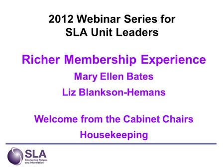 2012 Webinar Series for SLA Unit Leaders Richer Membership Experience Mary Ellen Bates Liz Blankson-Hemans Welcome from the Cabinet Chairs Housekeeping.