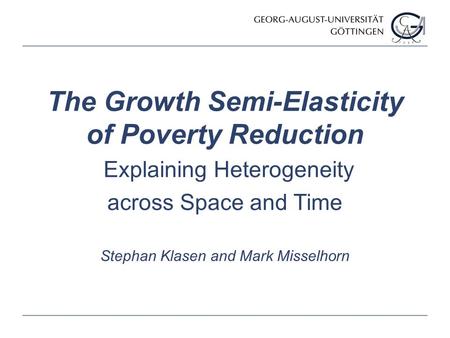 Stephan Klasen and Mark Misselhorn The Growth Semi-Elasticity of Poverty Reduction Explaining Heterogeneity across Space and Time.