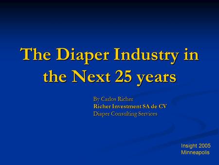 The Diaper Industry in the Next 25 years By Carlos Richer Richer Investment SA de CV Diaper Consulting Services Insight 2005 Minneapolis.