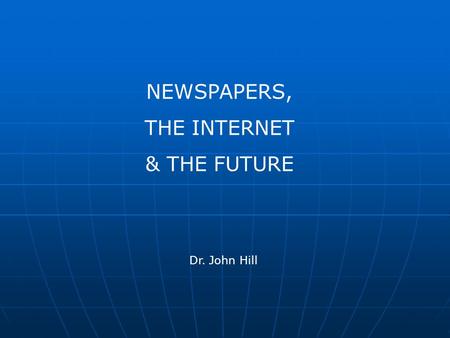 NEWSPAPERS, THE INTERNET & THE FUTURE Dr. John Hill.