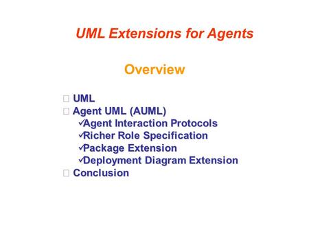 Overview UML Extensions for Agents UML UML Agent UML (AUML) Agent UML (AUML) Agent Interaction Protocols Agent Interaction Protocols Richer Role Specification.