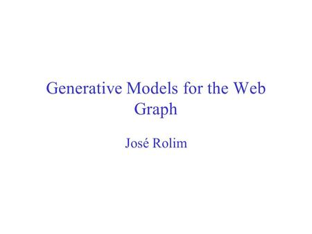 Generative Models for the Web Graph José Rolim. Aim Reproduce emergent properties: –Distribution site size –Connectivity of the Web –Power law distriubutions.