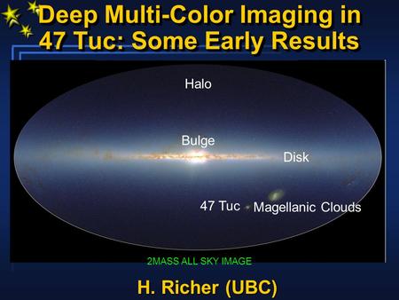 Deep Multi-Color Imaging in 47 Tuc: Some Early Results 2MASS ALL SKY IMAGE Disk Bulge Magellanic Clouds 47 Tuc Halo H. Richer (UBC)