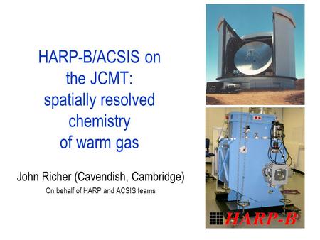 HARP-B/ACSIS on the JCMT: spatially resolved chemistry of warm gas John Richer (Cavendish, Cambridge) On behalf of HARP and ACSIS teams.