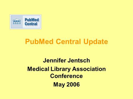PubMed Central Update Jennifer Jentsch Medical Library Association Conference May 2006.