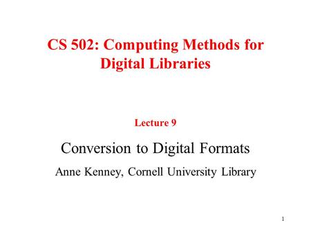 1 CS 502: Computing Methods for Digital Libraries Lecture 9 Conversion to Digital Formats Anne Kenney, Cornell University Library.