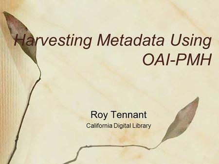 Harvesting Metadata Using OAI-PMH Roy Tennant California Digital Library.