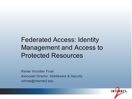 Federated Access: Identity Management and Access to Protected Resources Renée Woodten Frost Associate Director, Middleware & Security
