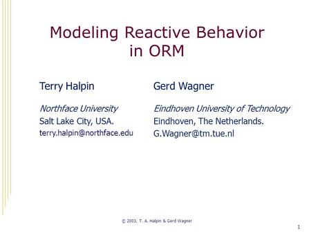 1 Modeling Reactive Behavior in ORM © 2003, T. A. Halpin & Gerd Wagner Terry Halpin Northface University Salt Lake City, USA.