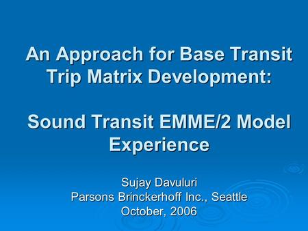 An Approach for Base Transit Trip Matrix Development: Sound Transit EMME/2 Model Experience Sujay Davuluri Parsons Brinckerhoff Inc., Seattle October,
