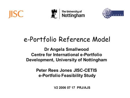 E-Portfolio Reference Model Dr Angela Smallwood Centre for International e-Portfolio Development, University of Nottingham Peter Rees Jones JISC-CETIS.