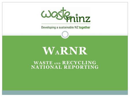 W A RNR WASTE AND RECYCLING NATIONAL REPORTING. Current NZ Position No national database Lack of consistency, methodology and frequency - OAG report Historically.