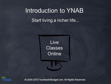 Introduction to YNAB Start living a richer life... Live Classes Online © 2004-2010 YouNeedABudget.com. All Rights Reserved.