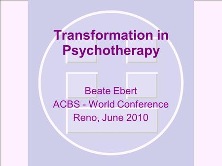 Transformation in Psychotherapy Beate Ebert ACBS - World Conference Reno, June 2010.