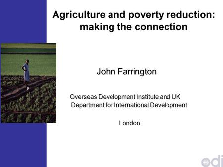 Agriculture and poverty reduction: making the connection John Farrington John Farrington Overseas Development Institute and UK Department for International.