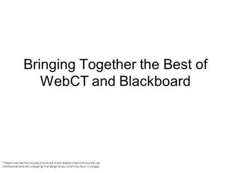Bringing Together the Best of WebCT and Blackboard * Please note that the included pictures are of pre-release screenshots and the user interface elements.