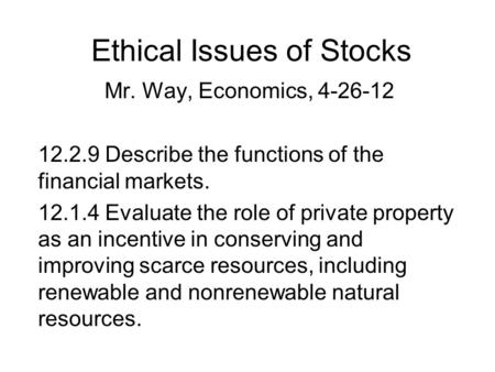 Ethical Issues of Stocks Mr. Way, Economics, 4-26-12 12.2.9 Describe the functions of the financial markets. 12.1.4 Evaluate the role of private property.